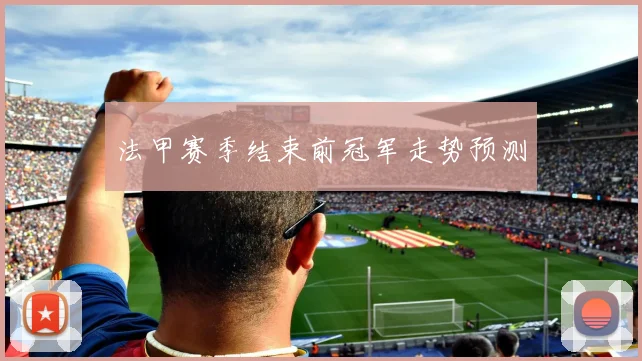 法甲赛季结束前冠军走势预测
