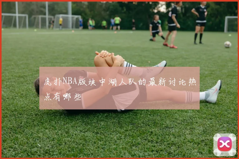 虎扑NBA版块中湖人队的最新讨论热点有哪些