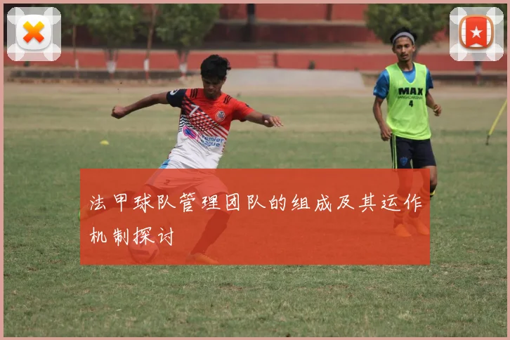法甲球队管理团队的组成及其运作机制探讨