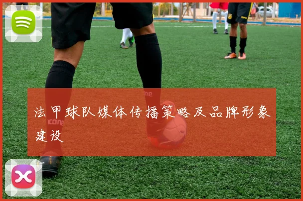 法甲球队媒体传播策略及品牌形象建设