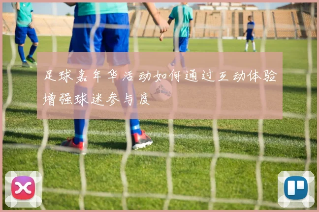 足球嘉年华活动如何通过互动体验增强球迷参与度