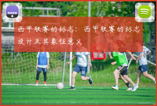 西甲联赛的标志：西甲联赛的标志设计及其象征意义