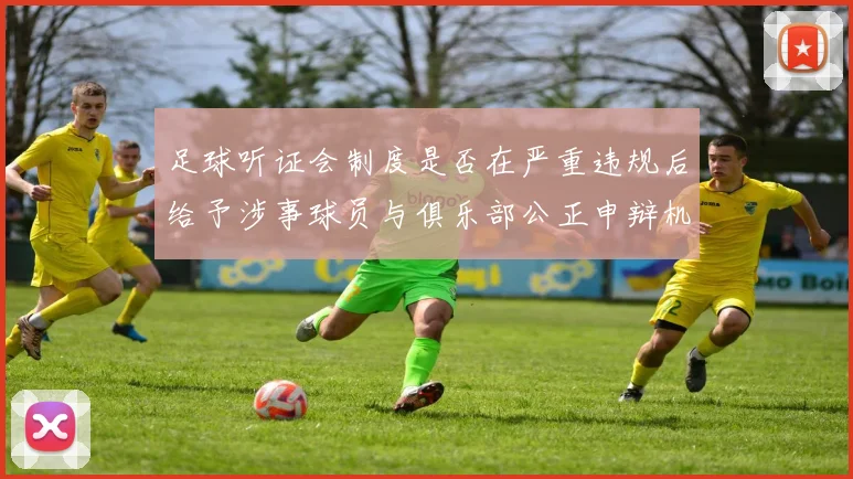 足球听证会制度是否在严重违规后给予涉事球员与俱乐部公正申辩机会