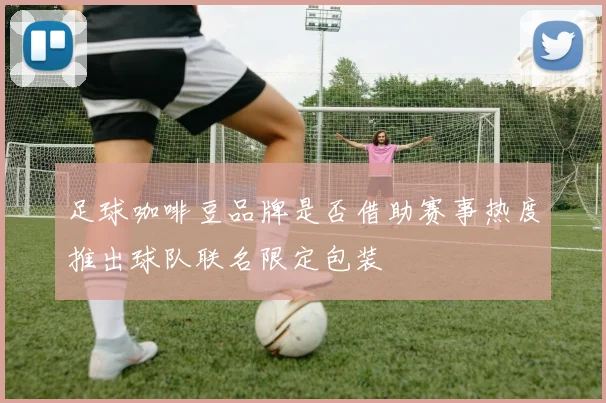 足球咖啡豆品牌是否借助赛事热度推出球队联名限定包装