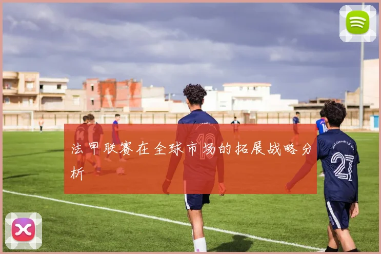 法甲联赛在全球市场的拓展战略分析