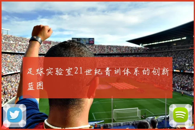 足球实验室21世纪青训体系的创新蓝图