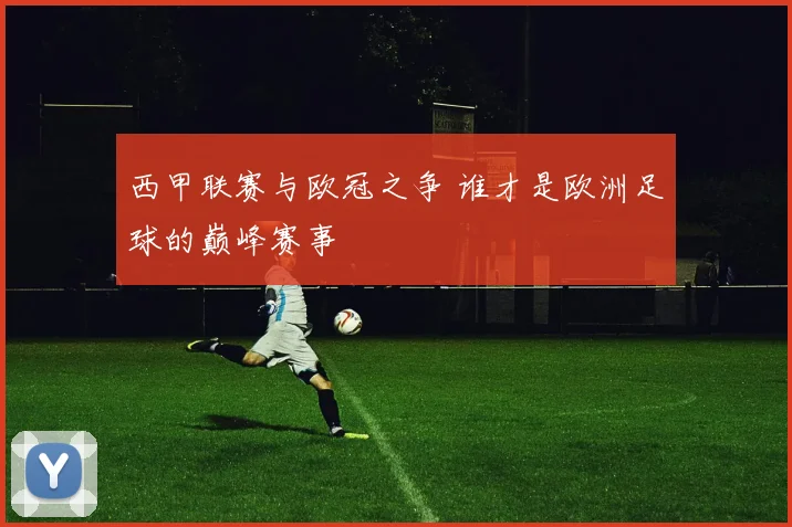 西甲联赛与欧冠之争 谁才是欧洲足球的巅峰赛事