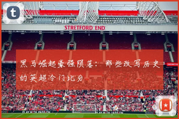 黑马崛起豪强陨落：那些改写历史的英超冷门比分
