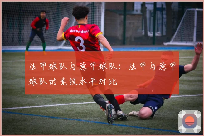 法甲球队与意甲球队：法甲与意甲球队的竞技水平对比