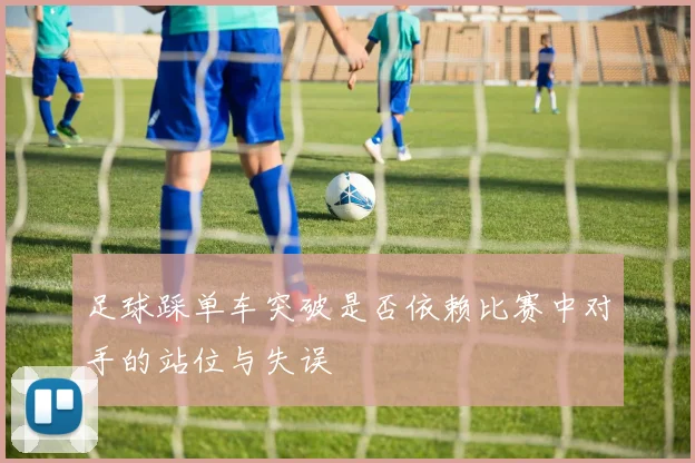 足球踩单车突破是否依赖比赛中对手的站位与失误